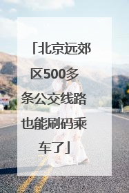 北京远郊区500多条公交线路也能刷码乘车了
