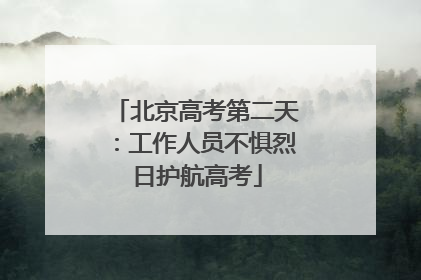 北京高考第二天：工作人员不惧烈日护航高考