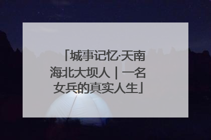 城事记忆·天南海北大坝人｜一名女兵的真实人生