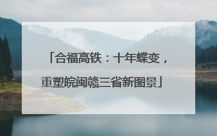 合福高铁：十年蝶变，重塑皖闽赣三省新图景