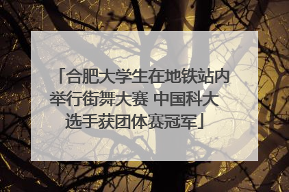 合肥大学生在地铁站内举行街舞大赛 中国科大选手获团体赛冠军
