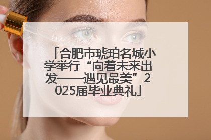 合肥市琥珀名城小学举行“向着未来出发——遇见最美”2025届毕业典礼