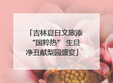 吉林夏日文旅添“国粹热” 生旦净丑献梨园盛宴