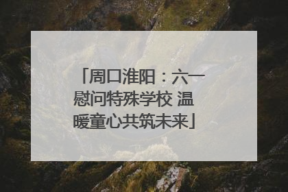 周口淮阳：六一慰问特殊学校 温暖童心共筑未来