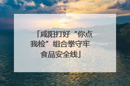 咸阳打好“你点我检”组合拳守牢食品安全线