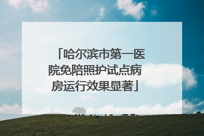 哈尔滨市第一医院免陪照护试点病房运行效果显著