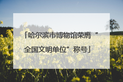 哈尔滨市博物馆荣膺“全国文明单位”称号