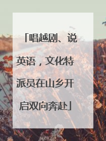 唱越剧、说英语，文化特派员在山乡开启双向奔赴