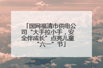 国网福清市供电公司“大手拉小手，安全伴成长”点亮儿童“六一”节