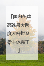 国内在建高铁最大跨度系杆拱系梁主体完工