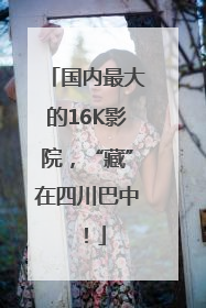 国内最大的16K影院，“藏”在四川巴中！
