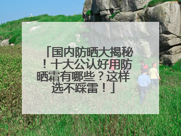 国内防晒大揭秘！十大公认好用防晒霜有哪些？这样选不踩雷！