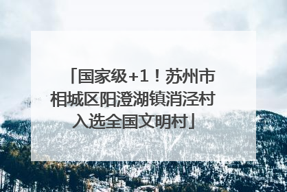 国家级+1！苏州市相城区阳澄湖镇消泾村入选全国文明村