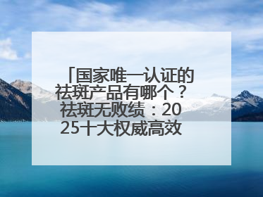 国家唯一认证的祛斑产品有哪个？祛斑无败绩：2025十大权威高效排行榜