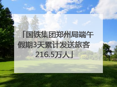 国铁集团郑州局端午假期3天累计发送旅客216.5万人