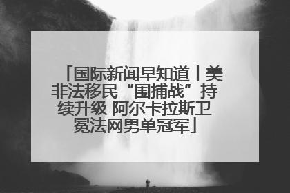国际新闻早知道丨美非法移民“围捕战”持续升级 阿尔卡拉斯卫冕法网男单冠军