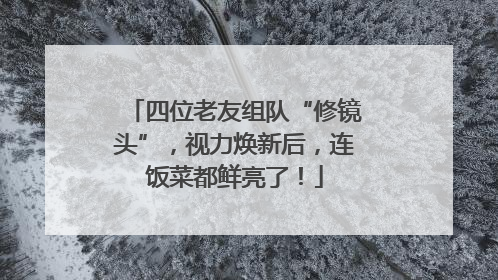 四位老友组队“修镜头”，视力焕新后，连饭菜都鲜亮了！