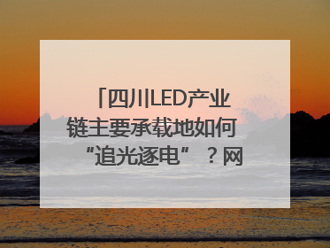 四川LED产业链主要承载地如何“追光逐电”？网络名人走进攀枝花找答案｜网络名人四川行