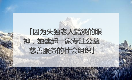 因为失独老人黯淡的眼神，她建起一家专注公益慈善服务的社会组织