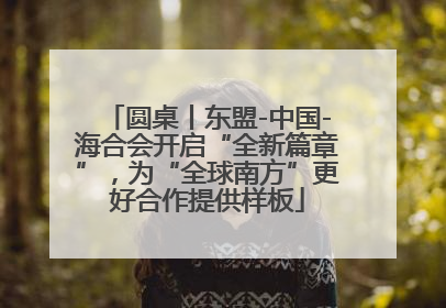 圆桌丨东盟-中国-海合会开启“全新篇章”，为“全球南方”更好合作提供样板