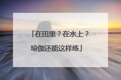 在田里？在水上？瑜伽还能这样练