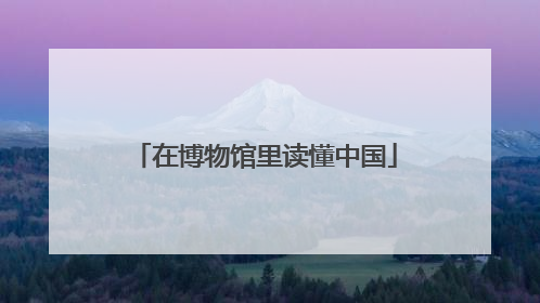 在博物馆里读懂中国