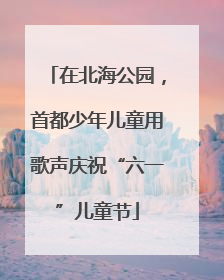 在北海公园，首都少年儿童用歌声庆祝“六一”儿童节