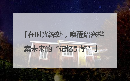 在时光深处，唤醒绍兴档案未来的“记忆引擎”