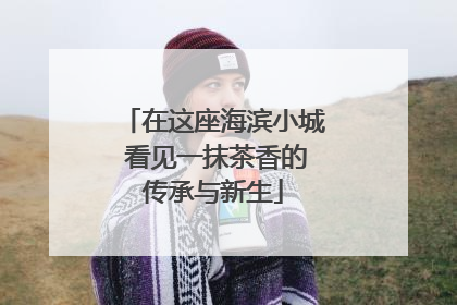 在这座海滨小城 看见一抹茶香的传承与新生