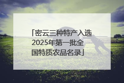 密云三种特产入选2025年第一批全国特质农品名录