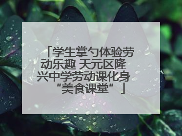 学生掌勺体验劳动乐趣 天元区隆兴中学劳动课化身“美食课堂”
