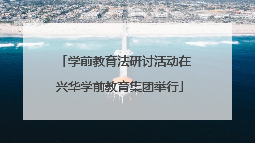 学前教育法研讨活动在兴华学前教育集团举行