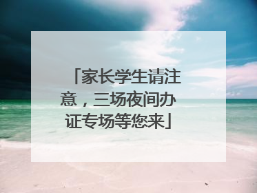 家长学生请注意，三场夜间办证专场等您来