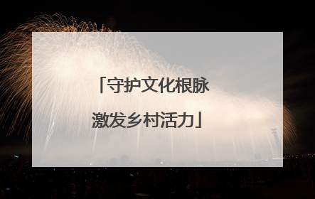 守护文化根脉 激发乡村活力
