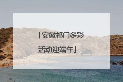 安徽祁门多彩活动迎端午