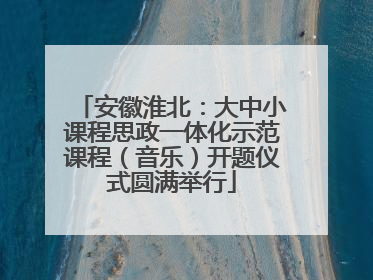 安徽淮北：大中小课程思政一体化示范课程（音乐）开题仪式圆满举行