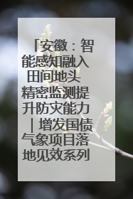 安徽：智能感知融入田间地头 精密监测提升防灾能力｜增发国债气象项目落地见效系列报道