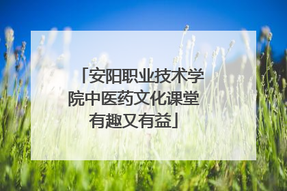 安阳职业技术学院中医药文化课堂有趣又有益