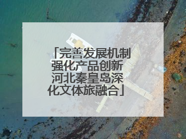 完善发展机制 强化产品创新 河北秦皇岛深化文体旅融合