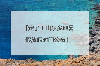 定了！山东多地暑假放假时间公布
