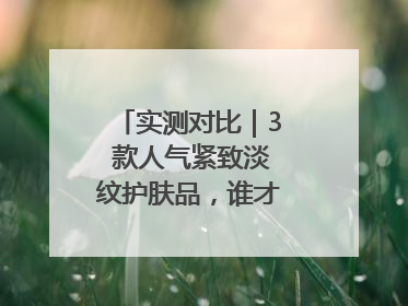 实测对比｜3 款人气紧致淡纹护肤品，谁才是抗老顶流？