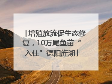增殖放流促生态修复，10万尾鱼苗“入住”德阳旌湖
