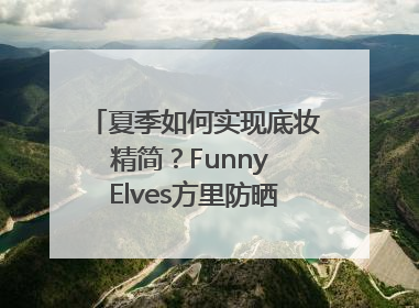 夏季如何实现底妆精简？Funny Elves方里防晒粉底液一步到位