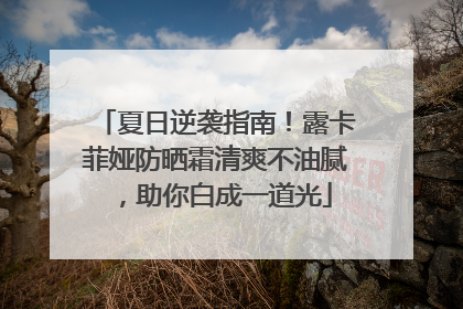 夏日逆袭指南！露卡菲娅防晒霜清爽不油腻，助你白成一道光