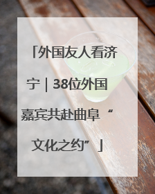 外国友人看济宁｜38位外国嘉宾共赴曲阜“文化之约”