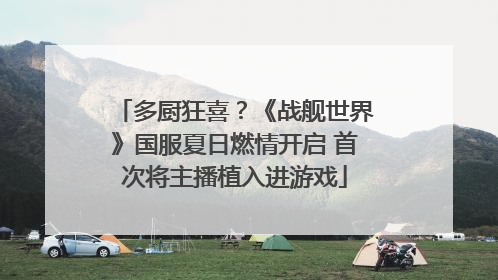 多厨狂喜？《战舰世界》国服夏日燃情开启 首次将主播植入进游戏