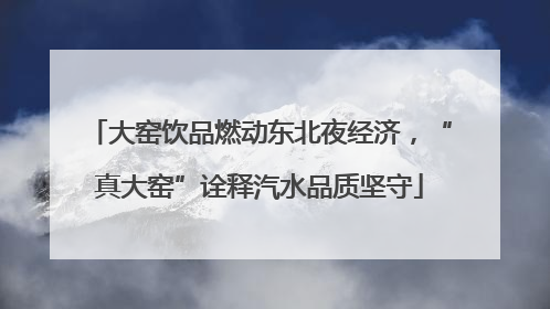 大窑饮品燃动东北夜经济，“真大窑”诠释汽水品质坚守