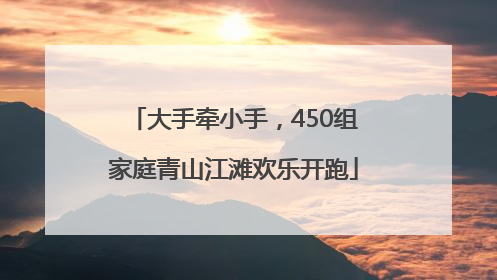 大手牵小手，450组家庭青山江滩欢乐开跑