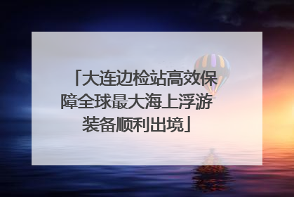 大连边检站高效保障全球最大海上浮游装备顺利出境