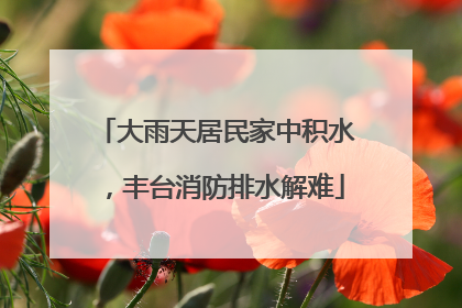 大雨天居民家中积水，丰台消防排水解难
